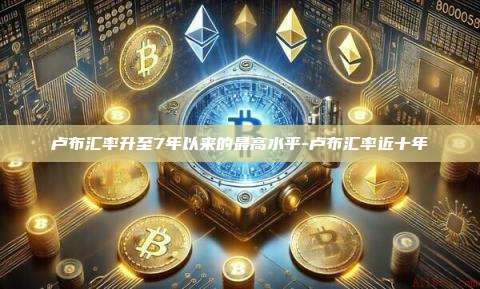 卢布汇率升至7年以来的最高水平-卢布汇率近十年-第1张图片-欧易电脑版