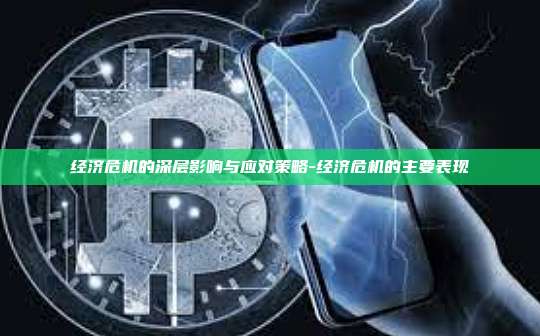 经济危机的深层影响与应对策略-经济危机的主要表现-第1张图片-欧易电脑版