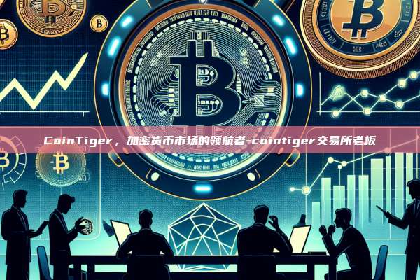 CoinTiger，加密货币市场的领航者-cointiger交易所老板-第1张图片-欧易电脑版