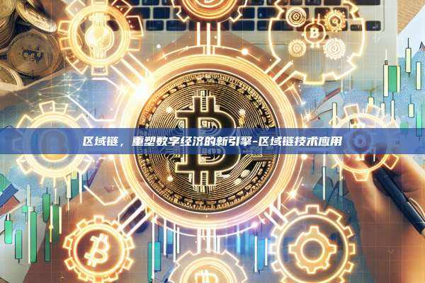 区域链，重塑数字经济的新引擎-区域链技术应用-第1张图片-欧易电脑版