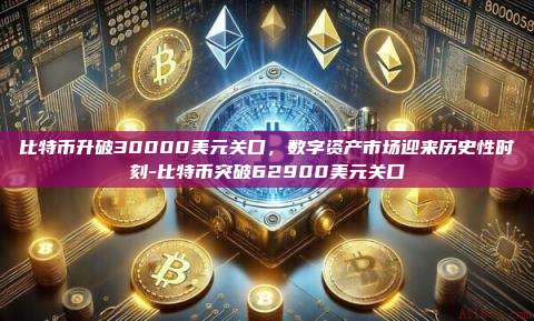 比特币升破30000美元关口，数字资产市场迎来历史性时刻-比特币突破62900美元关口-第1张图片-欧易电脑版