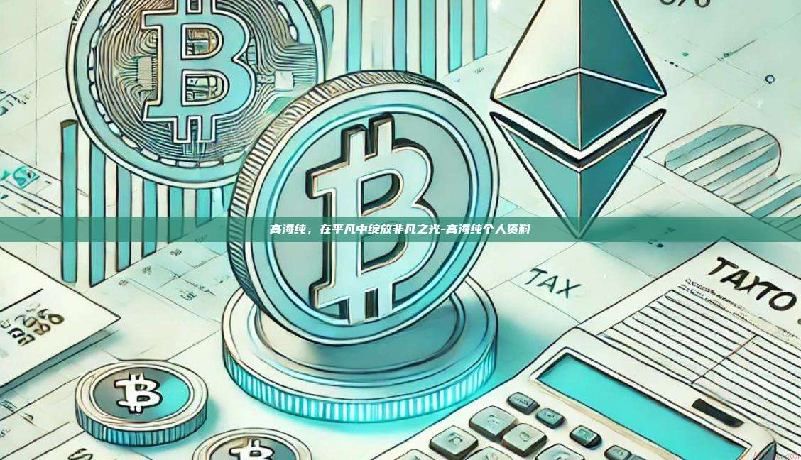 高海纯,在平凡中绽放非凡之光-高海纯个人资料-第1张图片-欧易电脑版 高海纯,在平凡中绽放非凡之光-高海纯个人资料-第1张图片-欧易电脑版