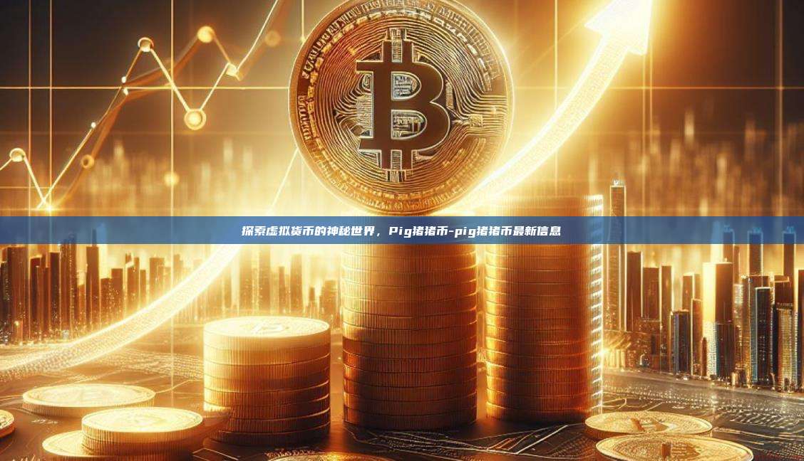 探索虚拟货币的神秘世界，Pig猪猪币-pig猪猪币最新信息-第1张图片-欧易电脑版