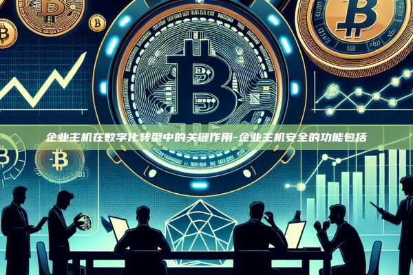 企业主机在数字化转型中的关键作用-企业主机安全的功能包括-第1张图片-欧易电脑版