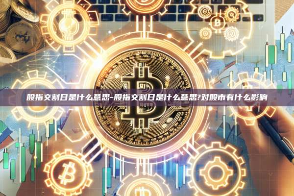 股指交割日是什么意思-股指交割日是什么意思?对股市有什么影响-第1张图片-欧易电脑版