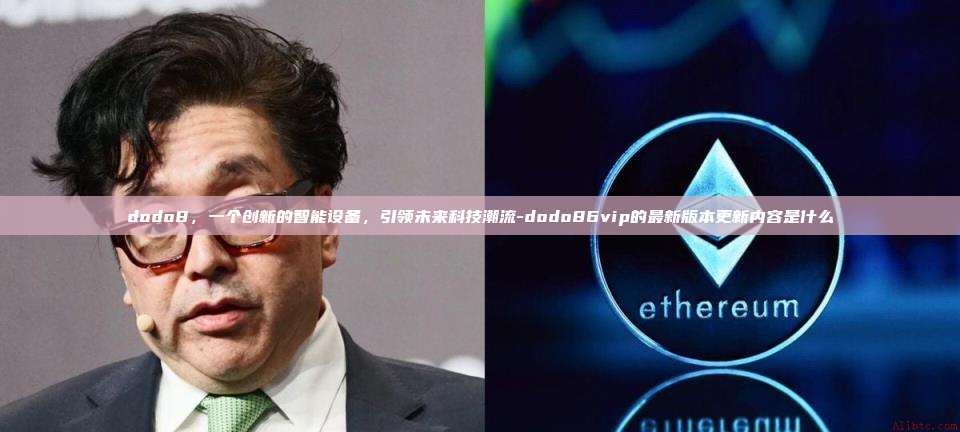 dodo8，一个创新的智能设备，引领未来科技潮流-dodo86vip的最新版本更新内容是什么-第1张图片-欧易电脑版