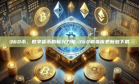 360币，数字货币的新兴力量-360病毒库更新包下载-第1张图片-欧易电脑版
