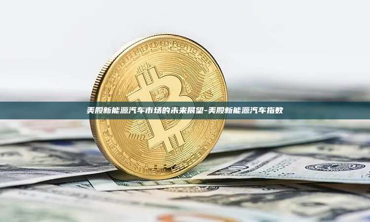 美股新能源汽车市场的未来展望-美股新能源汽车指数-第1张图片-欧易电脑版