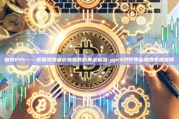 探究PPI——衡量消费者价格指数的黄金标准-ppi9月反弹叠加四季度缓降-第1张图片-欧易电脑版