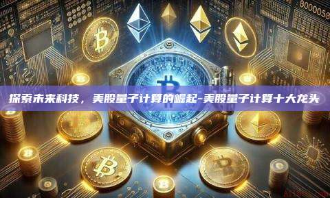 探索未来科技，美股量子计算的崛起-美股量子计算十大龙头-第1张图片-欧易电脑版