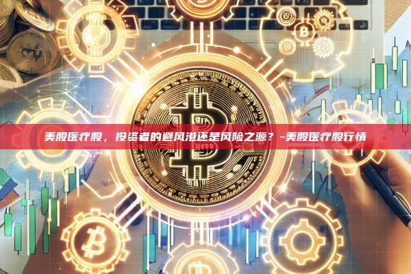 美股医疗股，投资者的避风港还是风险之源？-美股医疗股行情-第1张图片-欧易电脑版