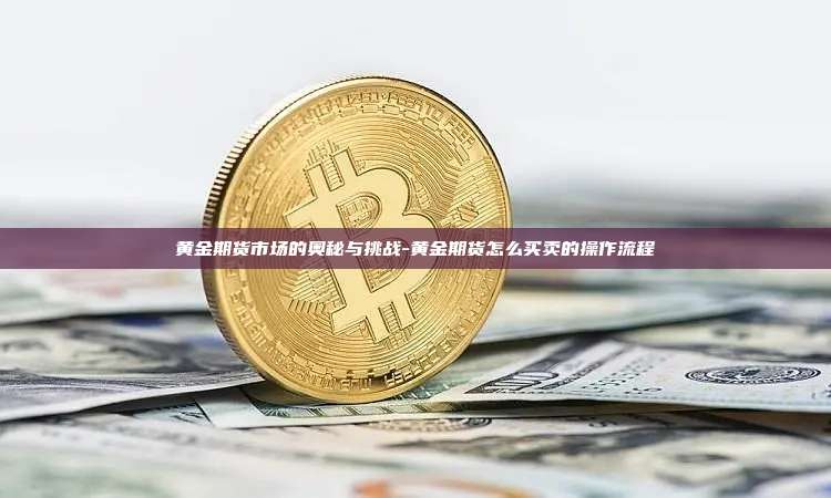 黄金期货市场的奥秘与挑战-黄金期货怎么买卖的操作流程-第1张图片-欧易电脑版