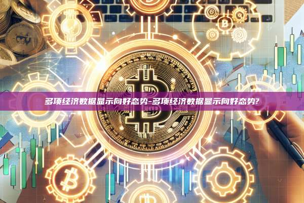多项经济数据显示向好态势-多项经济数据显示向好态势?-第1张图片-欧易电脑版 多项经济数据显示向好态势-多项经济数据显示向好态势?-第1张图片-欧易电脑版
