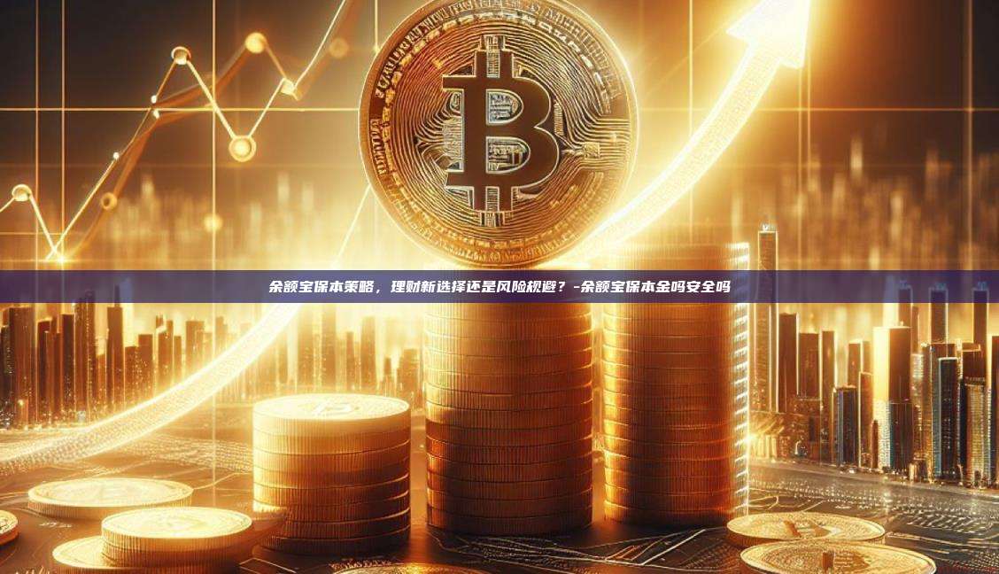 余额宝保本策略，理财新选择还是风险规避？-余额宝保本金吗安全吗-第1张图片-欧易电脑版