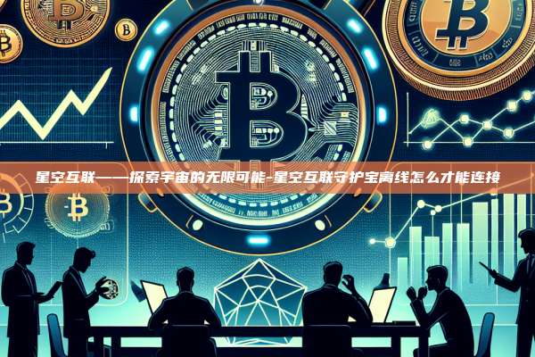 星空互联——探索宇宙的无限可能-星空互联守护宝离线怎么才能连接-第1张图片-欧易电脑版 星空互联——探索宇宙的无限可能-星空互联守护宝离线怎么才能连接-第1张图片-欧易电脑版