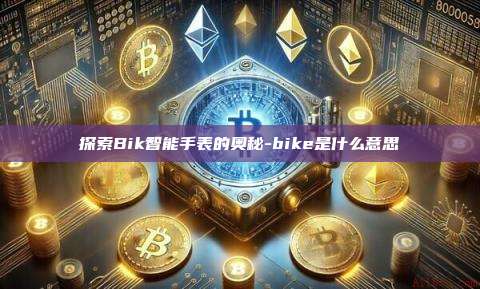 探索Bik智能手表的奥秘-bike是什么意思-第1张图片-欧易电脑版