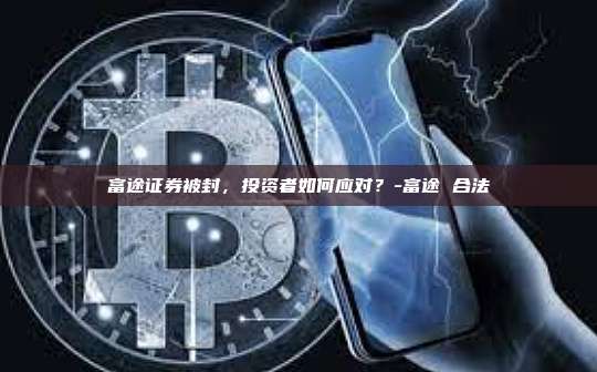 富途证券被封,投资者如何应对?-富途 合法-第1张图片-欧易电脑版 富途证券被封,投资者如何应对?-富途 合法-第1张图片-欧易电脑版