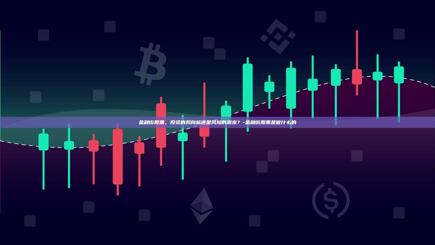 金融街股票,投资的风向标还是风险的源泉?-金融街股票是做什么的-第1张图片-欧易电脑版 金融街股票,投资的风向标还是风险的源泉?-金融街股票是做什么的-第1张图片-欧易电脑版