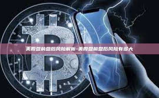 美股盘前盘后风险解析-美股盘前盘后风险有多大-第1张图片-欧易电脑版