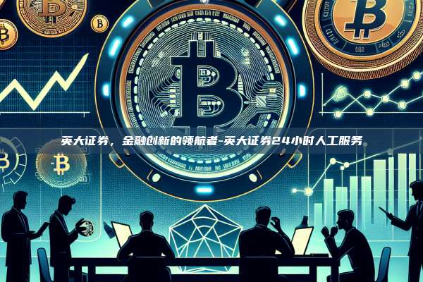 英大证券,金融创新的领航者-英大证券24小时人工服务-第1张图片-欧易电脑版 英大证券,金融创新的领航者-英大证券24小时人工服务-第1张图片-欧易电脑版