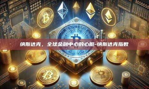 纳斯达克,全球金融中心的心脏-纳斯达克指数-第1张图片-欧易电脑版 纳斯达克,全球金融中心的心脏-纳斯达克指数-第1张图片-欧易电脑版