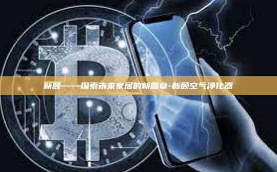 新颐——探索未来家居的新篇章-新颐空气净化器-第1张图片-欧易电脑版