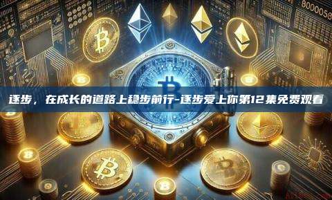 逐步,在成长的道路上稳步前行-逐步爱上你第12集免费观看-第1张图片-欧易电脑版 逐步,在成长的道路上稳步前行-逐步爱上你第12集免费观看-第1张图片-欧易电脑版