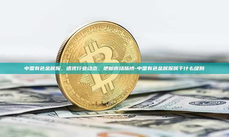 中国有色金属报,透视行业动态,把握市场脉搏-中国有色金属报属于什么级别-第1张图片-欧易电脑版 中国有色金属报,透视行业动态,把握市场脉搏-中国有色金属报属于什么级别-第1张图片-欧易电脑版