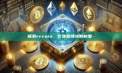 探索rrcoin,区块链领域的新星--第1张图片-欧易电脑版 探索rrcoin,区块链领域的新星--第1张图片-欧易电脑版