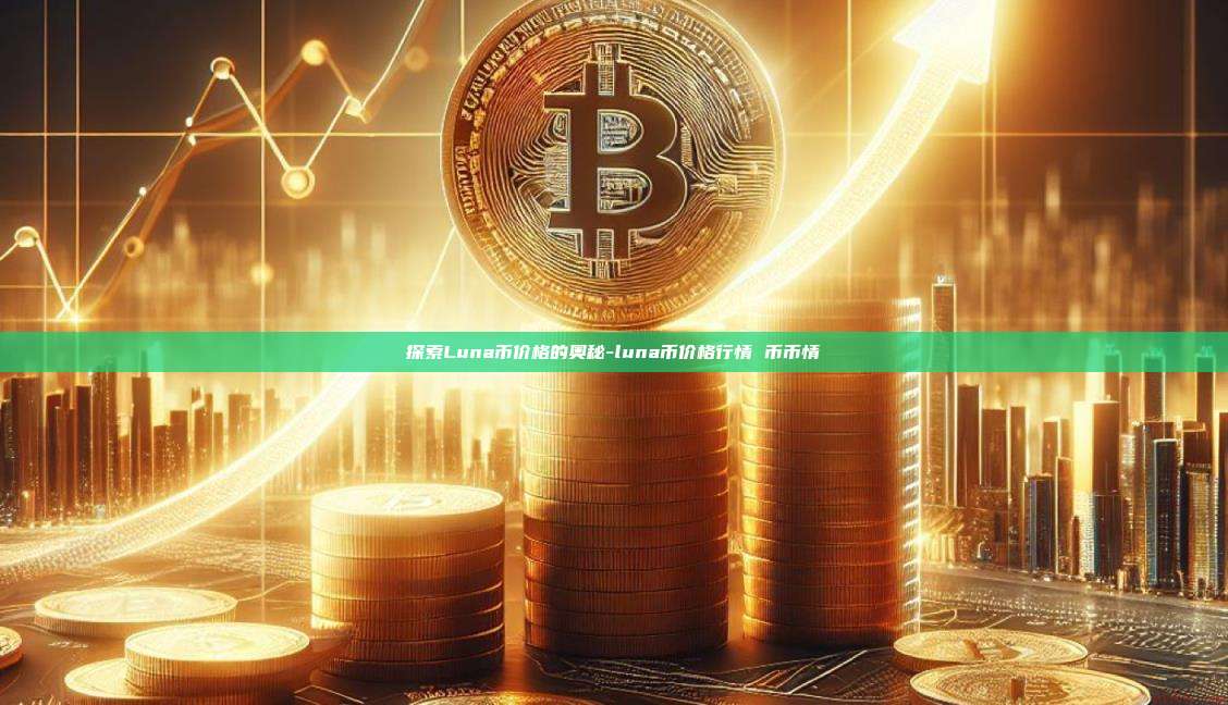 探索Luna币价格的奥秘-luna币价格行情 币币情-第1张图片-欧易电脑版 探索Luna币价格的奥秘-luna币价格行情 币币情-第1张图片-欧易电脑版