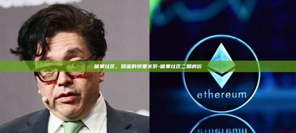 糖果社区,甜蜜的邻里关系-糖果社区二期房价-第1张图片-欧易电脑版 糖果社区,甜蜜的邻里关系-糖果社区二期房价-第1张图片-欧易电脑版