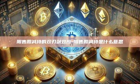 限售股减持的双刃剑效应-限售股减持是什么意思-第1张图片-欧易电脑版 限售股减持的双刃剑效应-限售股减持是什么意思-第1张图片-欧易电脑版