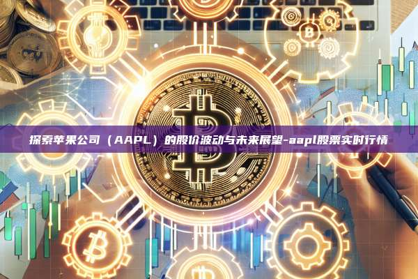 探索苹果公司（AAPL）的股价波动与未来展望-aapl股票实时行情-第1张图片-欧易电脑版