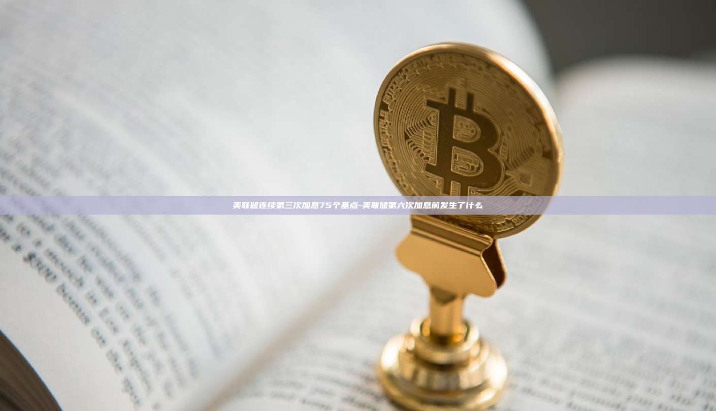 美联储连续第三次加息75个基点-美联储第六次加息前发生了什么-第1张图片-欧易电脑版 美联储连续第三次加息75个基点-美联储第六次加息前发生了什么-第1张图片-欧易电脑版