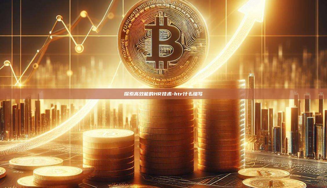 探索高效能的HR技术-htr什么缩写-第1张图片-欧易电脑版