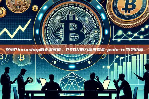 探索Photoshop的无限可能，PSDN的力量与挑战-psdn-tc31路由器-第1张图片-欧易电脑版