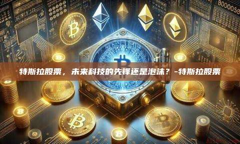 特斯拉股票,未来科技的先锋还是泡沫?-特斯拉股票-第1张图片-欧易电脑版 特斯拉股票,未来科技的先锋还是泡沫?-特斯拉股票-第1张图片-欧易电脑版