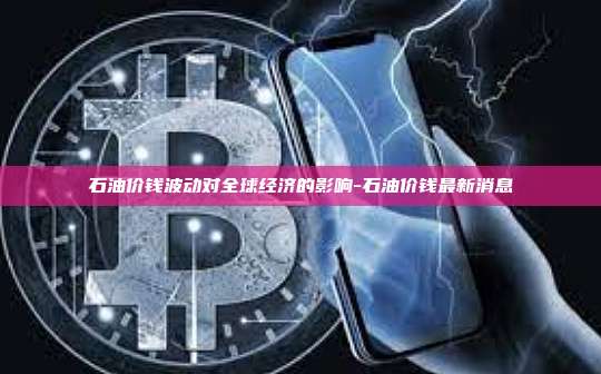石油价钱波动对全球经济的影响-石油价钱最新消息-第1张图片-欧易电脑版 石油价钱波动对全球经济的影响-石油价钱最新消息-第1张图片-欧易电脑版