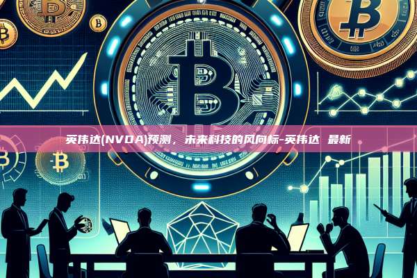 英伟达(NVDA)预测，未来科技的风向标-英伟达 最新-第1张图片-欧易电脑版