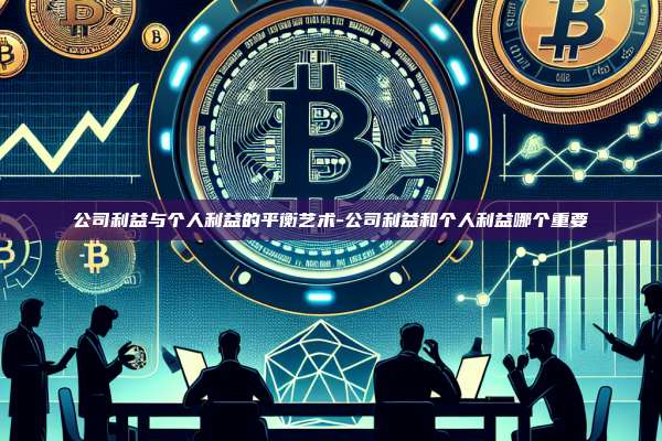 公司利益与个人利益的平衡艺术-公司利益和个人利益哪个重要-第1张图片-欧易电脑版