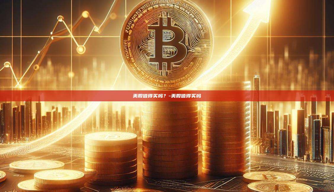 美股值得买吗？-美股值得买吗-第1张图片-欧易电脑版