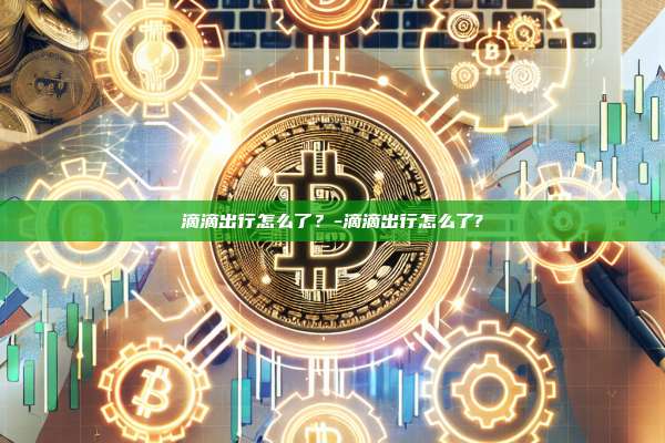 滴滴出行怎么了？-滴滴出行怎么了?-第1张图片-欧易电脑版