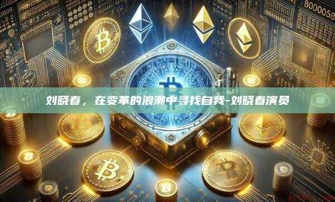 刘晓春，在变革的浪潮中寻找自我-刘晓春演员-第1张图片-欧易电脑版