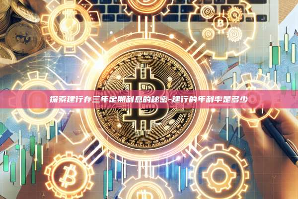 探索建行存三年定期利息的秘密-建行的年利率是多少-第1张图片-欧易电脑版 探索建行存三年定期利息的秘密-建行的年利率是多少-第1张图片-欧易电脑版