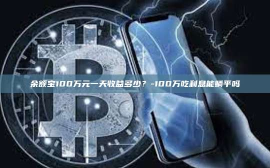 余额宝100万元一天收益多少?-100万吃利息能躺平吗-第1张图片-欧易电脑版 余额宝100万元一天收益多少?-100万吃利息能躺平吗-第1张图片-欧易电脑版