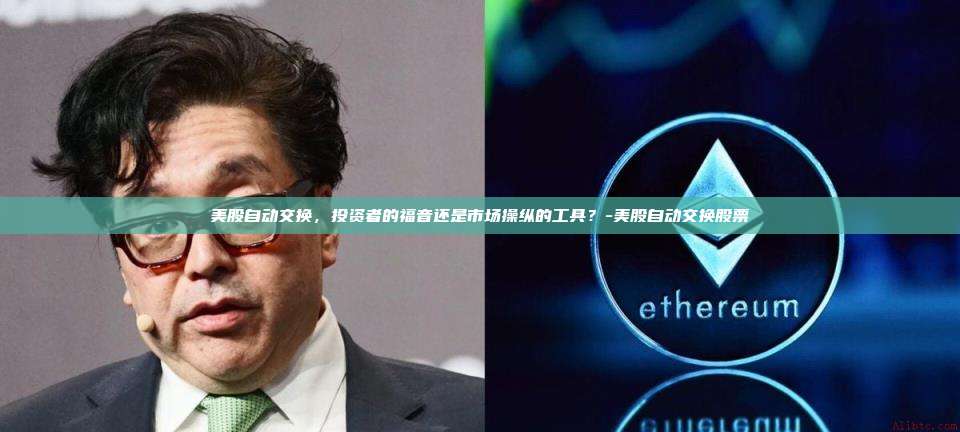 美股自动交换，投资者的福音还是市场操纵的工具？-美股自动交换股票-第1张图片-欧易电脑版