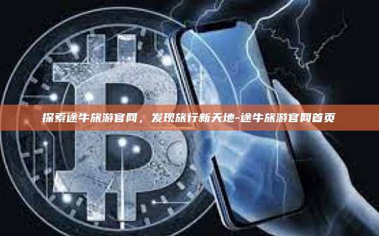 探索途牛旅游官网，发现旅行新天地-途牛旅游官网首页-第1张图片-欧易电脑版