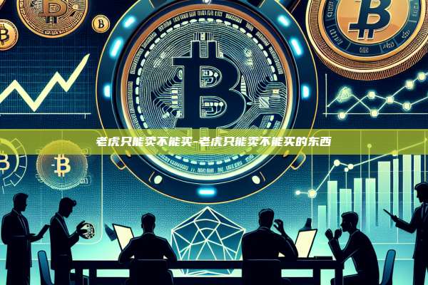 老虎只能卖不能买-老虎只能卖不能买的东西-第1张图片-欧易电脑版 老虎只能卖不能买-老虎只能卖不能买的东西-第1张图片-欧易电脑版