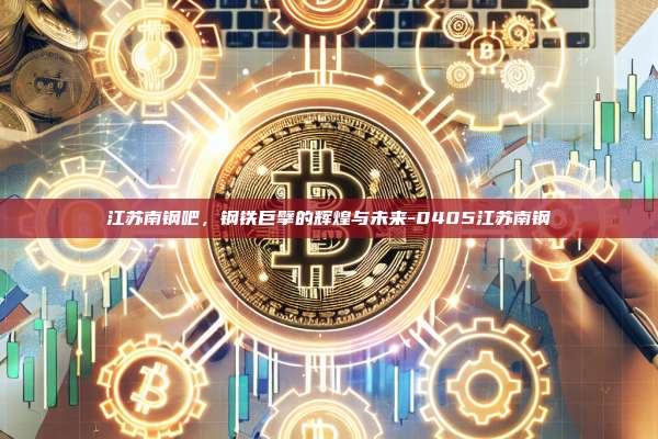 江苏南钢吧,钢铁巨擘的辉煌与未来-0405江苏南钢-第1张图片-欧易电脑版 江苏南钢吧,钢铁巨擘的辉煌与未来-0405江苏南钢-第1张图片-欧易电脑版