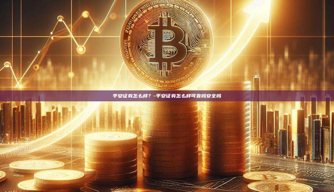 平安证券怎么样?-平安证券怎么样可靠吗安全吗-第1张图片-欧易电脑版 平安证券怎么样?-平安证券怎么样可靠吗安全吗-第1张图片-欧易电脑版